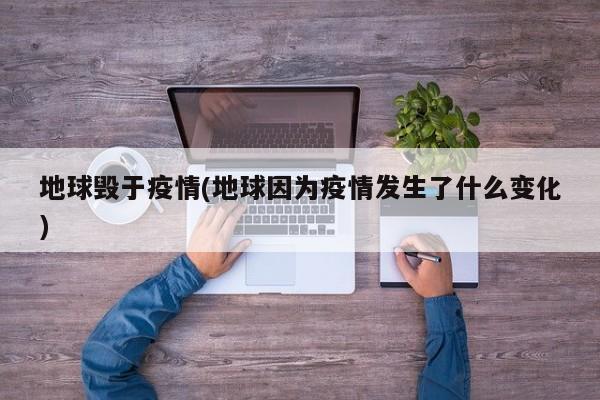 地球毁于疫情(地球因为疫情发生了什么变化)