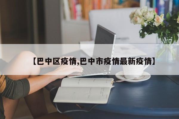 【巴中区疫情,巴中市疫情最新疫情】