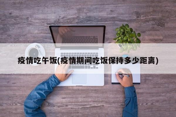 疫情吃午饭(疫情期间吃饭保持多少距离)