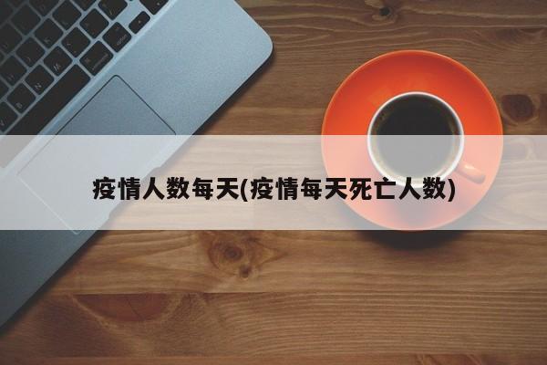 疫情人数每天(疫情每天死亡人数)