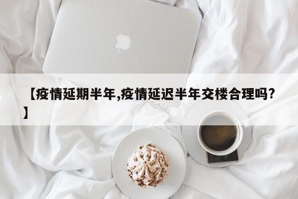 【疫情延期半年,疫情延迟半年交楼合理吗?】