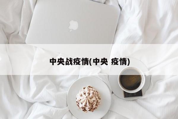 中央战疫情(中央 疫情)