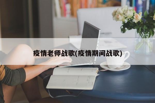 疫情老师战歌(疫情期间战歌)