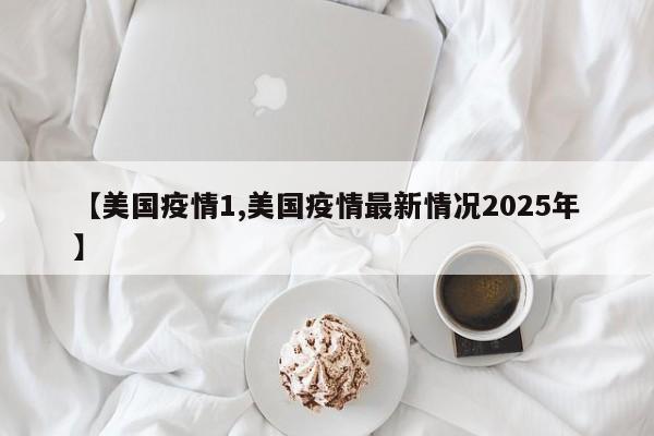 【美国疫情1,美国疫情最新情况2025年】