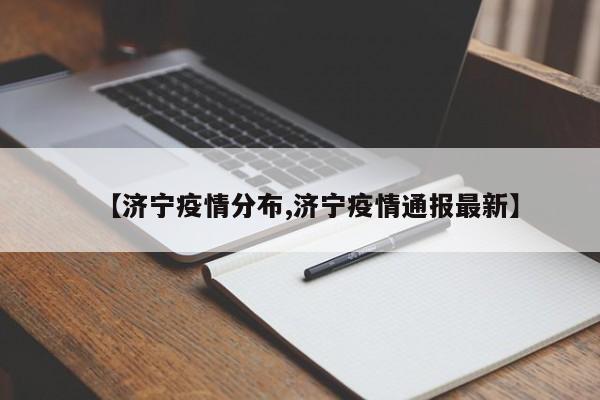 【济宁疫情分布,济宁疫情通报最新】