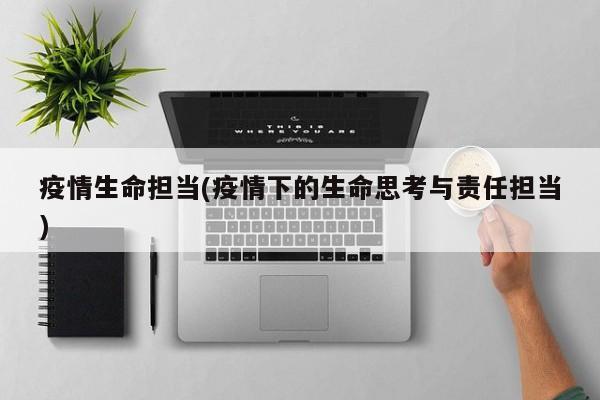 疫情生命担当(疫情下的生命思考与责任担当)