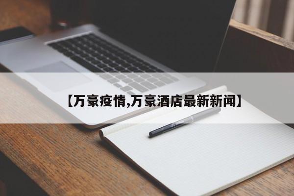 【万豪疫情,万豪酒店最新新闻】