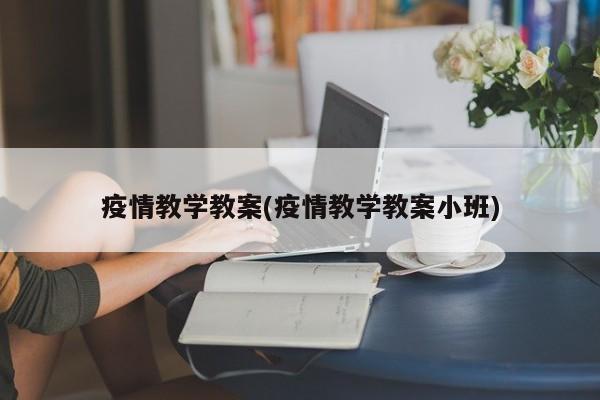 疫情教学教案(疫情教学教案小班)