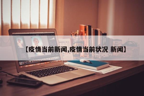 【疫情当前新闻,疫情当前状况 新闻】