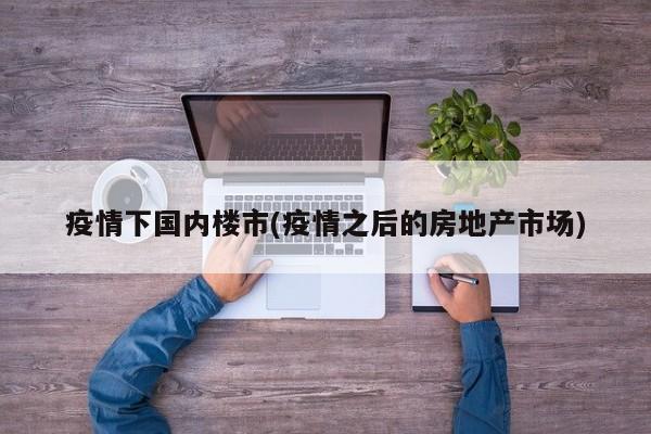 疫情下国内楼市(疫情之后的房地产市场)