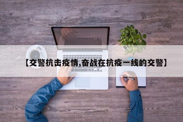 【交警抗击疫情,奋战在抗疫一线的交警】