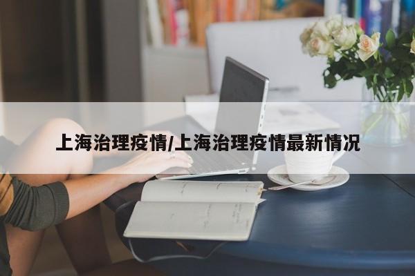 上海治理疫情/上海治理疫情最新情况