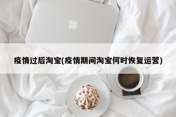 疫情过后淘宝(疫情期间淘宝何时恢复运营)