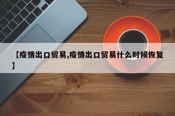 【疫情出口贸易,疫情出口贸易什么时候恢复】