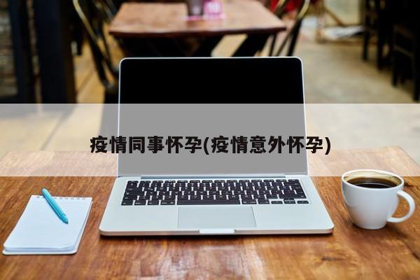 疫情同事怀孕(疫情意外怀孕)