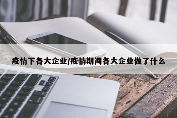 疫情下各大企业/疫情期间各大企业做了什么