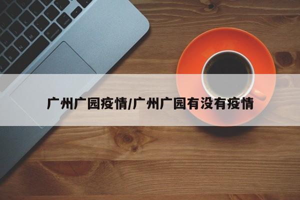 广州广园疫情/广州广园有没有疫情