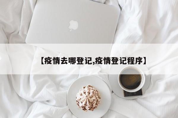 【疫情去哪登记,疫情登记程序】