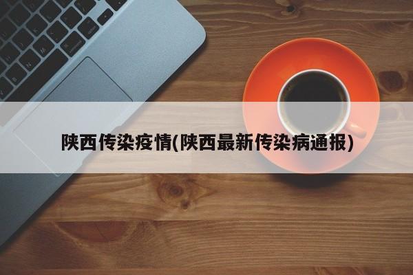 陕西传染疫情(陕西最新传染病通报)