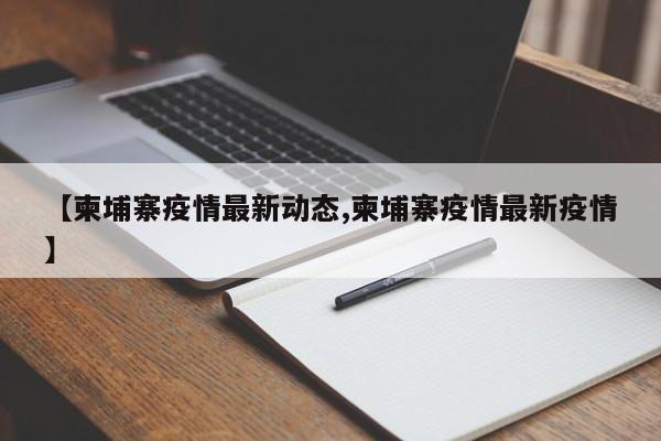 【柬埔寨疫情最新动态,柬埔寨疫情最新疫情】