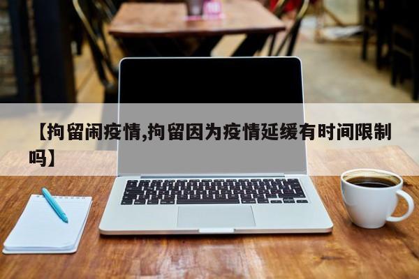 【拘留闹疫情,拘留因为疫情延缓有时间限制吗】